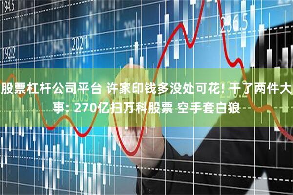 股票杠杆公司平台 许家印钱多没处可花! 干了两件大事: 270亿扫万科股票 空手套白狼