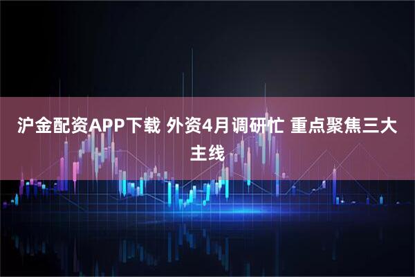 沪金配资APP下载 外资4月调研忙 重点聚焦三大主线