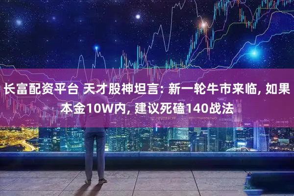 长富配资平台 天才股神坦言: 新一轮牛市来临, 如果本金10W内, 建议死磕140战法