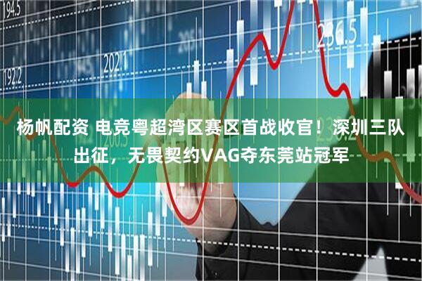 杨帆配资 电竞粤超湾区赛区首战收官！深圳三队出征，无畏契约VAG夺东莞站冠军
