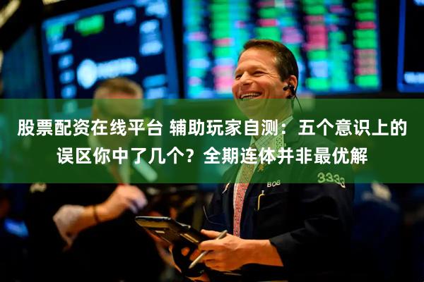 股票配资在线平台 辅助玩家自测：五个意识上的误区你中了几个？全期连体并非最优解