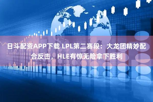 日斗配资APP下载 LPL第二赛段：大龙团精妙配合反击，HLE有惊无险拿下胜利