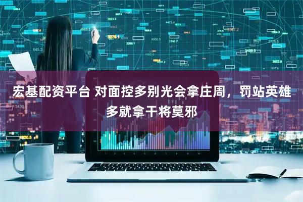 宏基配资平台 对面控多别光会拿庄周，罚站英雄多就拿干将莫邪