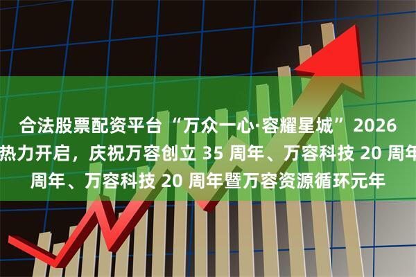 合法股票配资平台 “万众一心·容耀星城” 2026 万容职工趣味运动会热力开启，庆祝万容创立 35 周年、万容科技 20 周年暨万容资源循环元年