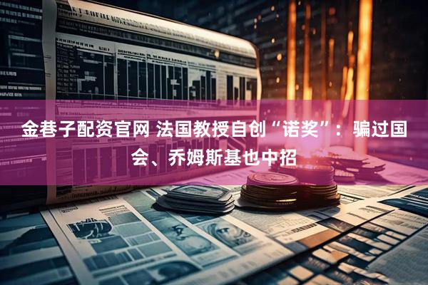 金巷子配资官网 法国教授自创“诺奖”：骗过国会、乔姆斯基也中招