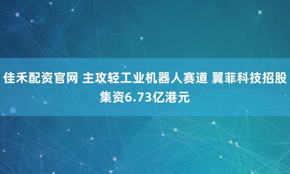 佳禾配资官网 主攻轻工业机器人赛道 翼菲科技招股集资6.73亿港元