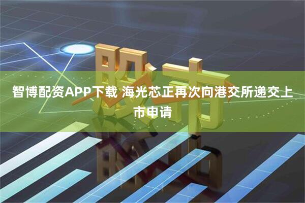 智博配资APP下载 海光芯正再次向港交所递交上市申请