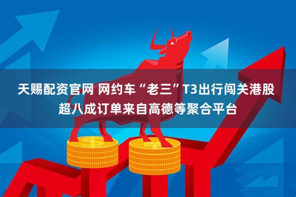 天赐配资官网 网约车“老三”T3出行闯关港股 超八成订单来自高德等聚合平台