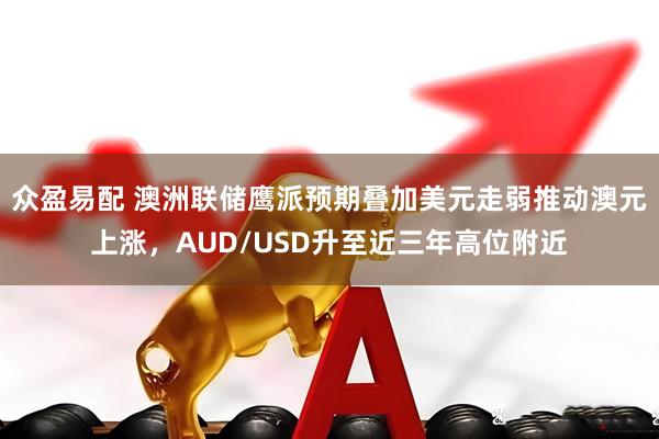众盈易配 澳洲联储鹰派预期叠加美元走弱推动澳元上涨，AUD/USD升至近三年高位附近