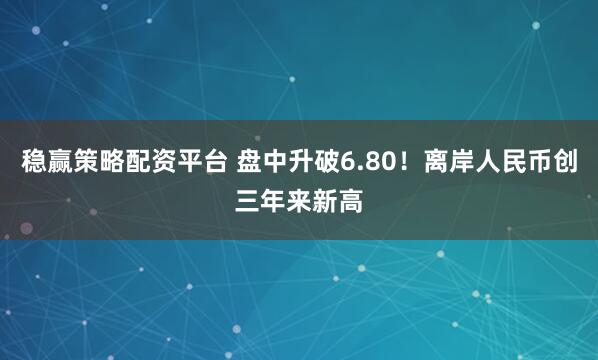 稳赢策略配资平台 盘中升破6.80！离岸人民币创三年来新高