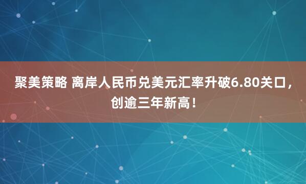 聚美策略 离岸人民币兑美元汇率升破6.80关口，创逾三年新高！