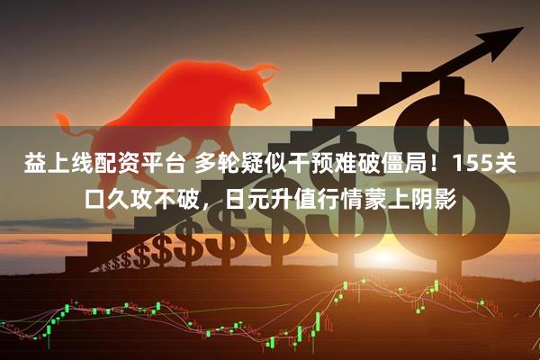 益上线配资平台 多轮疑似干预难破僵局！155关口久攻不破，日元升值行情蒙上阴影