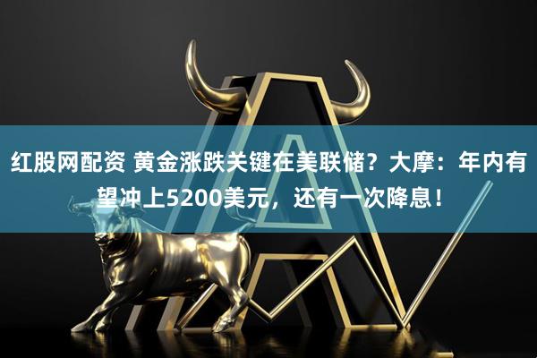 红股网配资 黄金涨跌关键在美联储？大摩：年内有望冲上5200美元，还有一次降息！