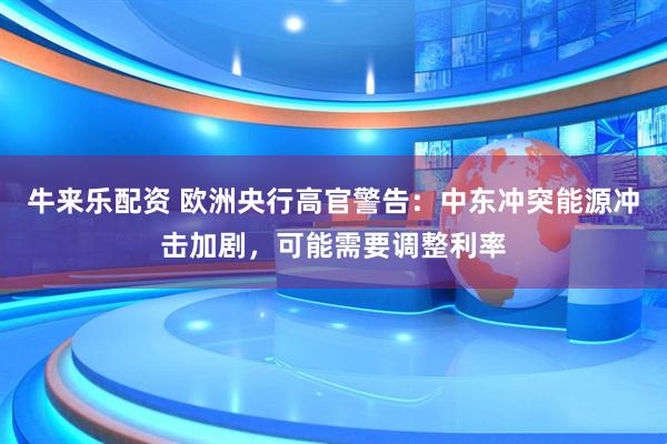牛来乐配资 欧洲央行高官警告：中东冲突能源冲击加剧，可能需要调整利率