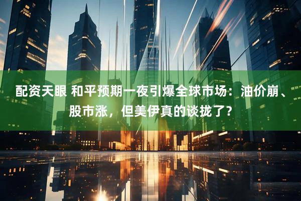 配资天眼 和平预期一夜引爆全球市场：油价崩、股市涨，但美伊真的谈拢了？