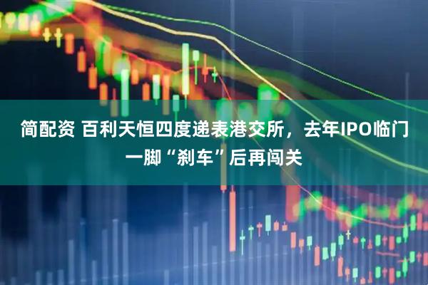简配资 百利天恒四度递表港交所，去年IPO临门一脚“刹车”后再闯关