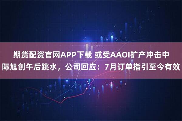 期货配资官网APP下载 或受AAOI扩产冲击中际旭创午后跳水，公司回应：7月订单指引至今有效