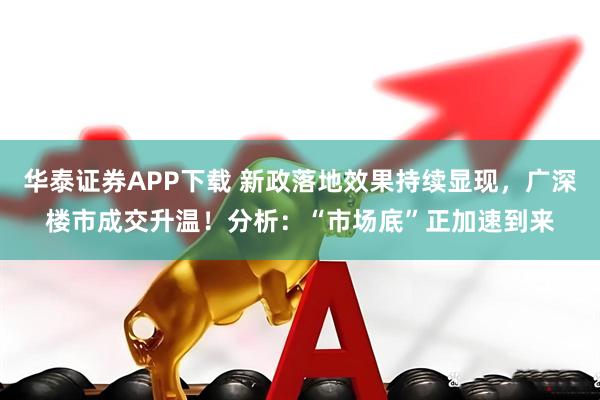 华泰证券APP下载 新政落地效果持续显现，广深楼市成交升温！分析：“市场底”正加速到来