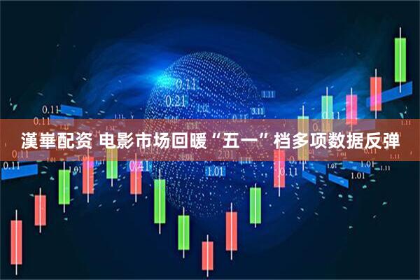 漢崋配资 电影市场回暖“五一”档多项数据反弹