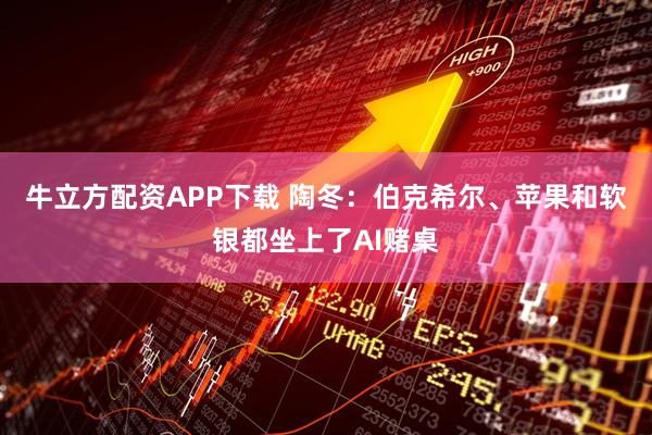 牛立方配资APP下载 陶冬：伯克希尔、苹果和软银都坐上了AI赌桌