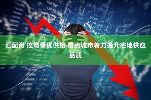 汇配资 控增量优供给 重点城市着力提升宅地供应品质