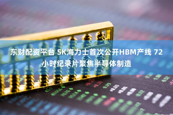 东财配资平台 SK海力士首次公开HBM产线 72小时纪录片聚焦半导体制造