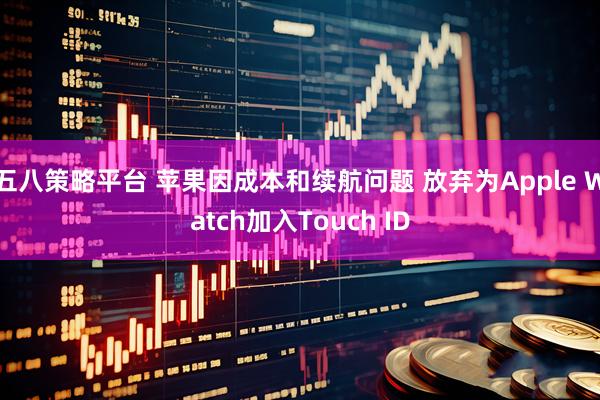 五八策略平台 苹果因成本和续航问题 放弃为Apple Watch加入Touch ID