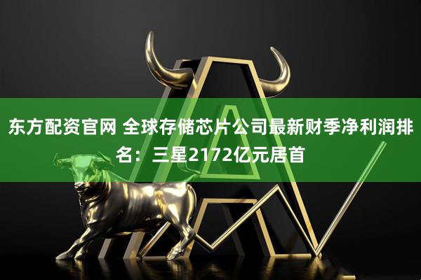 东方配资官网 全球存储芯片公司最新财季净利润排名:三星2172亿元居首