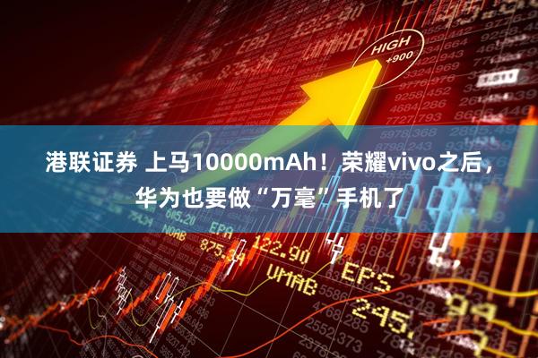 港联证券 上马10000mAh！荣耀vivo之后，华为也要做“万毫”手机了