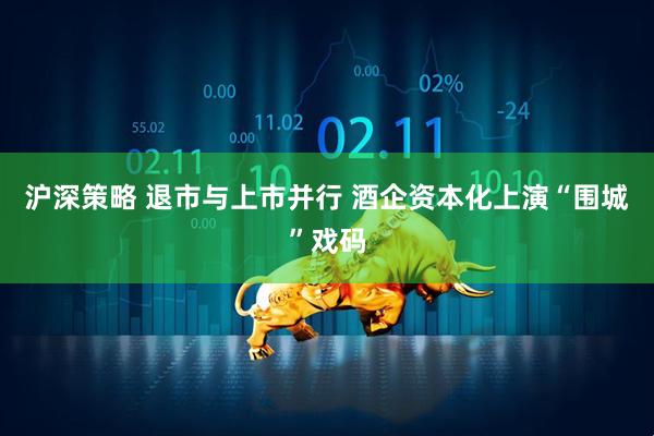 沪深策略 退市与上市并行 酒企资本化上演“围城”戏码