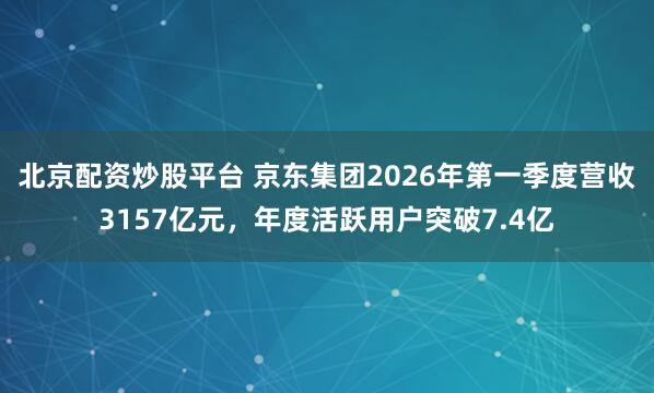 北京配资炒股平台 京东集团2026年第一季度营收3157亿元，年度活跃用户突破7.4亿