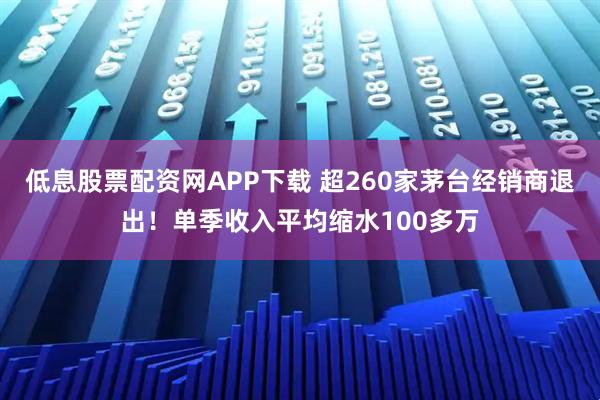 低息股票配资网APP下载 超260家茅台经销商退出!单季收入平均缩水100多万