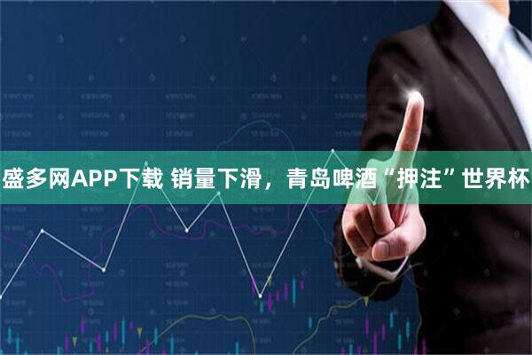 盛多网APP下载 销量下滑，青岛啤酒“押注”世界杯