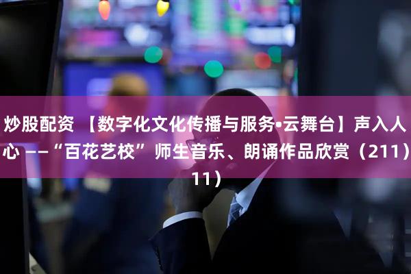 炒股配资 【数字化文化传播与服务•云舞台】声入人心 ——“百花艺校” 师生音乐、朗诵作品欣赏（211）
