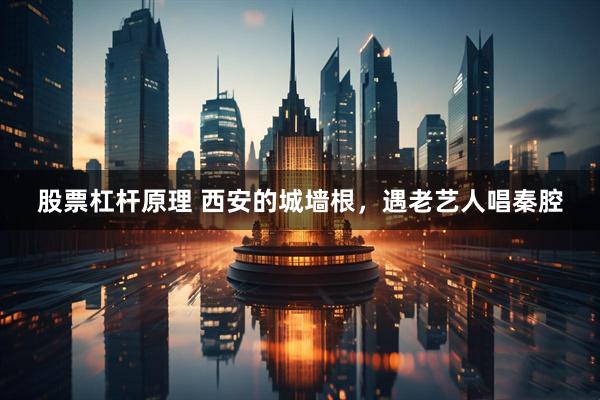 股票杠杆原理 西安的城墙根,遇老艺人唱秦腔