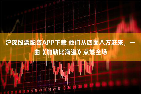 沪深股票配资APP下载 他们从四面八方赶来,一曲《加勒比海盗》点燃全场
