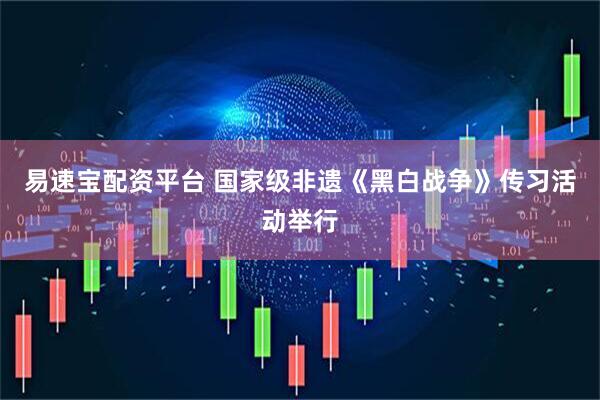 易速宝配资平台 国家级非遗《黑白战争》传习活动举行