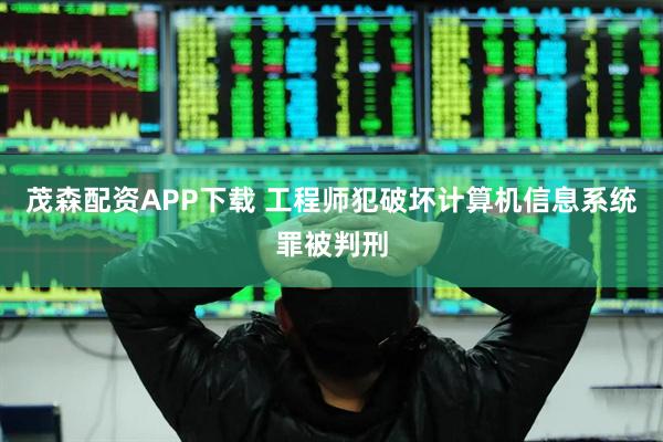 茂森配资APP下载 工程师犯破坏计算机信息系统罪被判刑