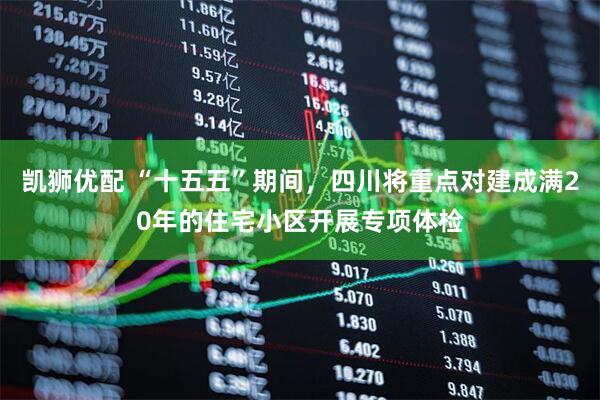 凯狮优配 “十五五”期间，四川将重点对建成满20年的住宅小区开展专项体检