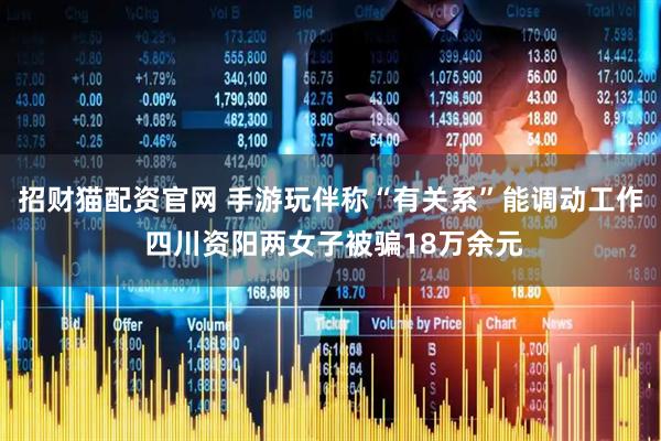 招财猫配资官网 手游玩伴称“有关系”能调动工作 四川资阳两女子被骗18万余元