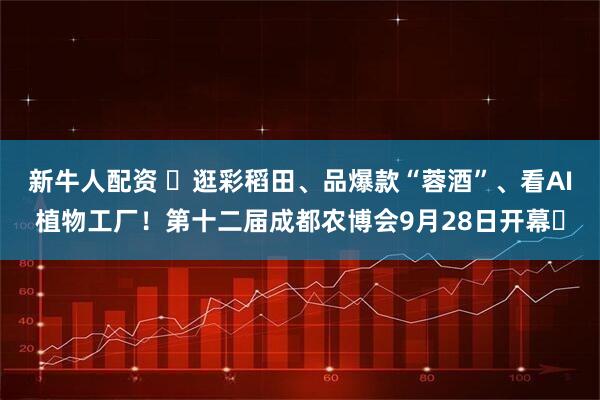 新牛人配资 ⁠逛彩稻田、品爆款“蓉酒”、看AI植物工厂！第十二届成都农博会9月28日开幕⁠