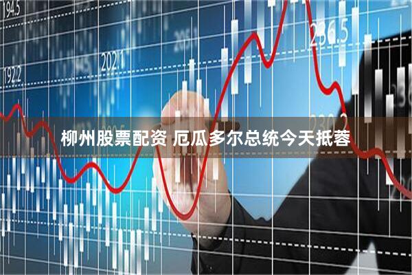 柳州股票配资 厄瓜多尔总统今天抵蓉