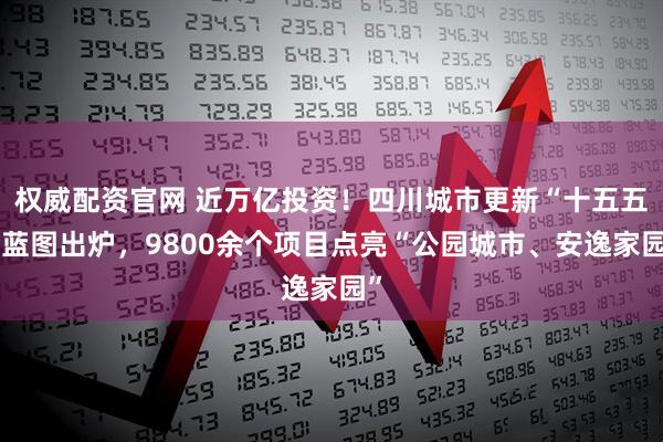权威配资官网 近万亿投资！四川城市更新“十五五”蓝图出炉，9800余个项目点亮“公园城市、安逸家园”